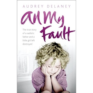 All My Fault: The True Story of a Sadistic Father and a Little Girl Left Destroyed